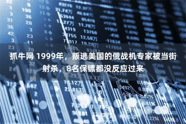 抓牛网 1999年，叛逃美国的俄战机专家被当街射杀，8名保镖都没反应过来