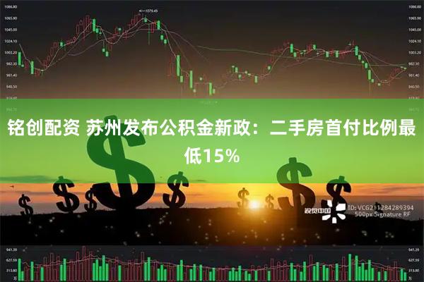 铭创配资 苏州发布公积金新政：二手房首付比例最低15%