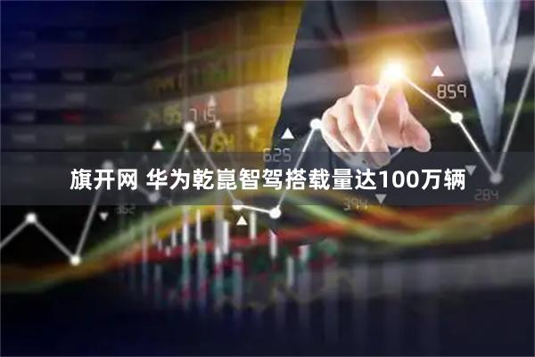 旗开网 华为乾崑智驾搭载量达100万辆