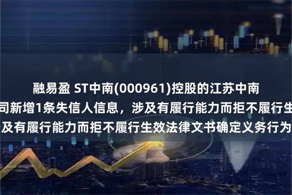 融易盈 ST中南(000961)控股的江苏中南建筑产业集团有限责任公司新增1条失信人信息，涉及有履行能力而拒不履行生效法律文书确定义务行为