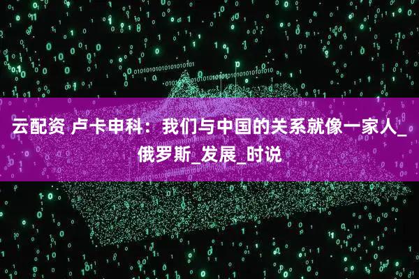 云配资 卢卡申科：我们与中国的关系就像一家人_俄罗斯_发展_时说