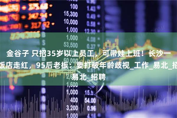 金谷子 只招35岁以上员工，可带娃上班！长沙一家饭店走红，95后老板：要打破年龄歧视_工作_易北_招聘