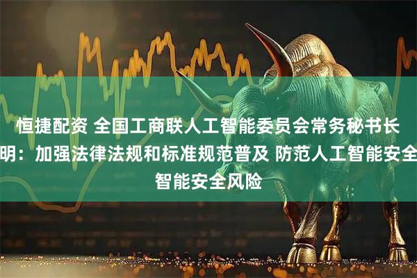 恒捷配资 全国工商联人工智能委员会常务秘书长范丛明：加强法律法规和标准规范普及 防范人工智能安全风险