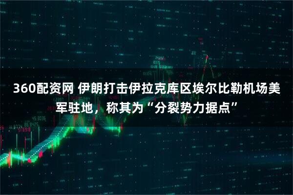 360配资网 伊朗打击伊拉克库区埃尔比勒机场美军驻地，称其为“分裂势力据点”