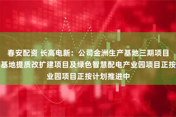 春安配资 长高电新:公司金洲生产基地三期项目、望城生产基地提质改扩建项目及绿色智慧配电产业园项目正按计划推进中