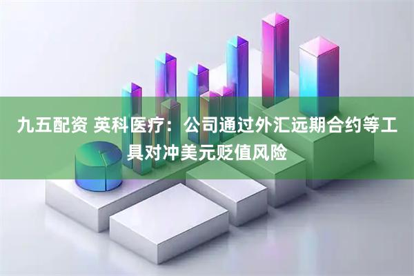 九五配资 英科医疗:公司通过外汇远期合约等工具对冲美元贬值风险