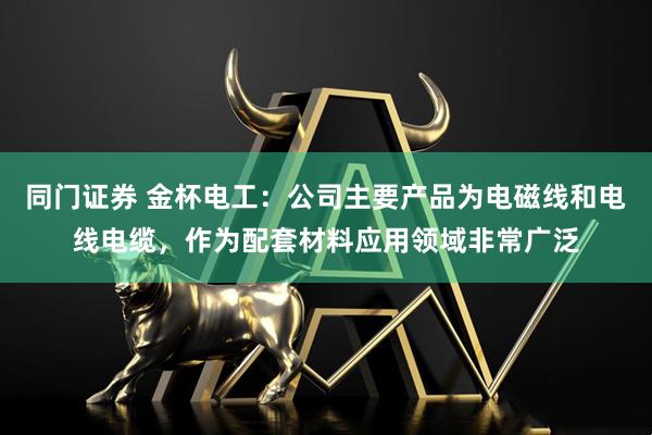 同门证券 金杯电工：公司主要产品为电磁线和电线电缆，作为配套材料应用领域非常广泛