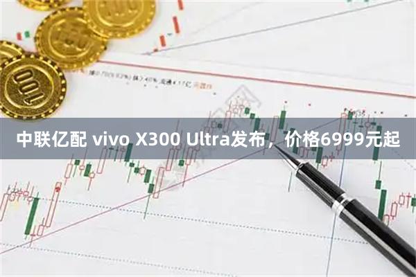 中联亿配 vivo X300 Ultra发布,价格6999元起