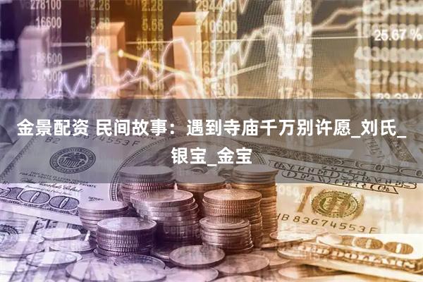 金景配资 民间故事：遇到寺庙千万别许愿_刘氏_银宝_金宝