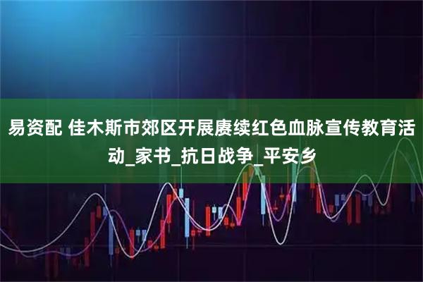 易资配 佳木斯市郊区开展赓续红色血脉宣传教育活动_家书_抗日战争_平安乡