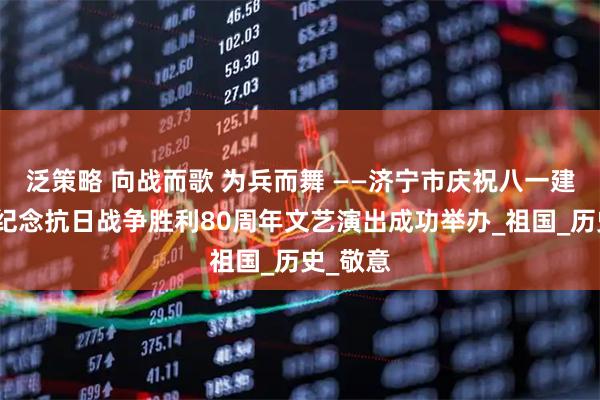 泛策略 向战而歌 为兵而舞 ——济宁市庆祝八一建军节暨纪念抗日战争胜利80周年文艺演出成功举办_祖国_历史_敬意