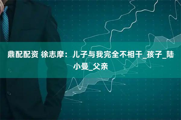 鼎配配资 徐志摩：儿子与我完全不相干_孩子_陆小曼_父亲