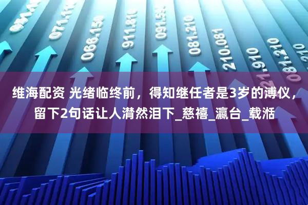 维海配资 光绪临终前,得知继任者是3岁的溥仪,留下2句话让人潸然泪下_慈禧_瀛台_载湉