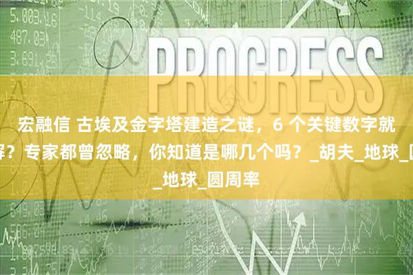 宏融信 古埃及金字塔建造之谜，6 个关键数字就能破解？专家都曾忽略，你知道是哪几个吗？_胡夫_地球_圆周率