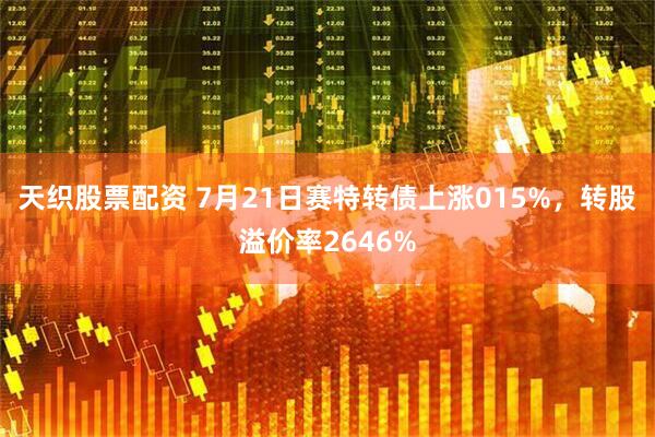 天织股票配资 7月21日赛特转债上涨015%，转股溢价率2646%
