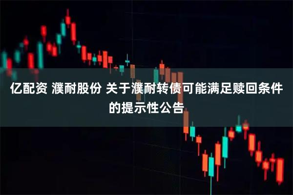 亿配资 濮耐股份 关于濮耐转债可能满足赎回条件的提示性公告