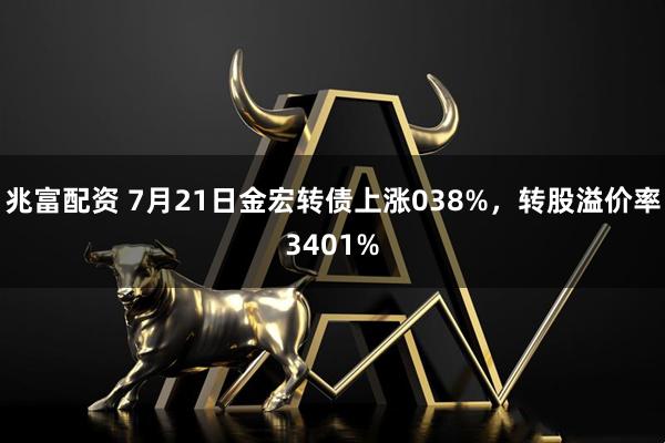 兆富配资 7月21日金宏转债上涨038%，转股溢价率3401%