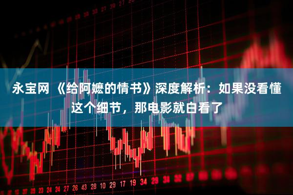 永宝网 《给阿嬷的情书》深度解析：如果没看懂这个细节，那电影就白看了