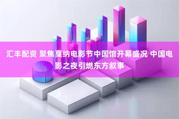 汇丰配资 聚焦戛纳电影节中国馆开幕盛况 中国电影之夜引燃东方叙事