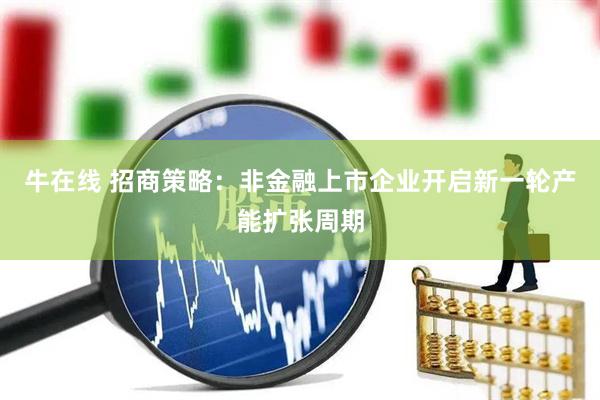 牛在线 招商策略：非金融上市企业开启新一轮产能扩张周期
