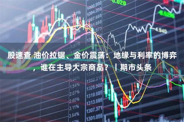 股速查 油价拉锯、金价震荡：地缘与利率的博弈，谁在主导大宗商品？｜期市头条