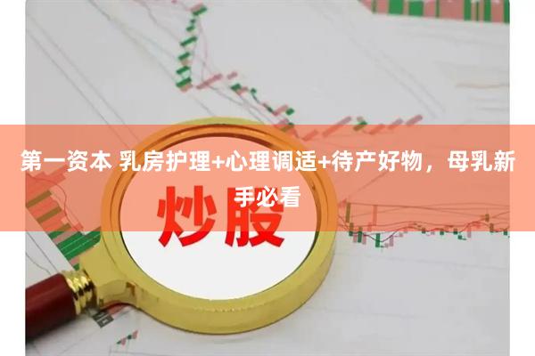 第一资本 乳房护理+心理调适+待产好物，母乳新手必看