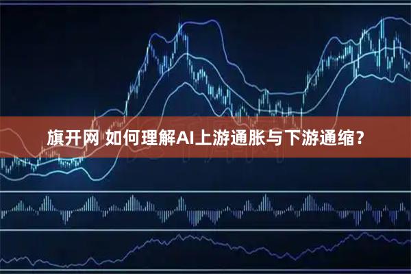 旗开网 如何理解AI上游通胀与下游通缩？