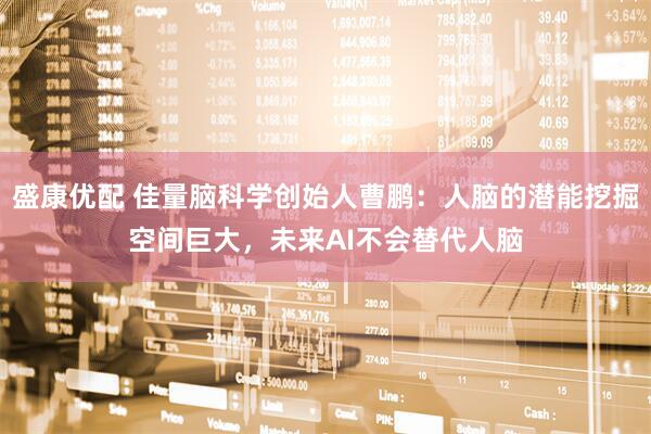 盛康优配 佳量脑科学创始人曹鹏：人脑的潜能挖掘空间巨大，未来AI不会替代人脑