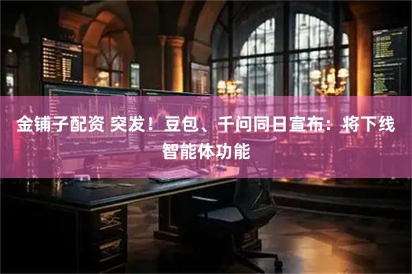 金铺子配资 突发！豆包、千问同日宣布：将下线智能体功能